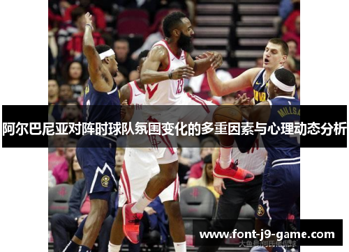 阿尔巴尼亚对阵时球队氛围变化的多重因素与心理动态分析