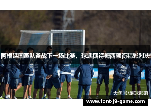 阿根廷国家队备战下一场比赛，球迷期待梅西领衔精彩对决