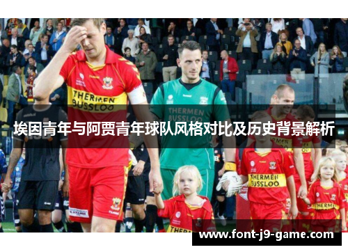 埃因青年与阿贾青年球队风格对比及历史背景解析