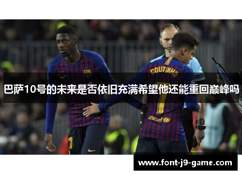 巴萨10号的未来是否依旧充满希望他还能重回巅峰吗