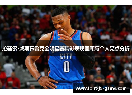 拉塞尔·威斯布鲁克全明星赛精彩表现回顾与个人亮点分析