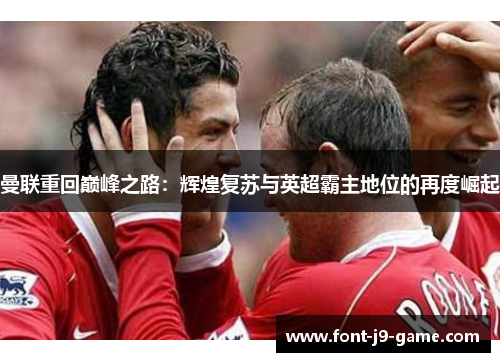 曼联重回巅峰之路：辉煌复苏与英超霸主地位的再度崛起