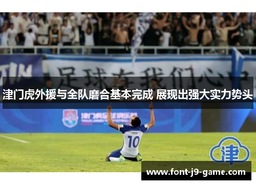 津门虎外援与全队磨合基本完成 展现出强大实力势头