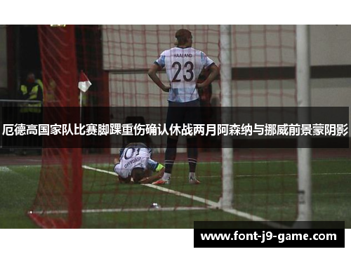 厄德高国家队比赛脚踝重伤确认休战两月阿森纳与挪威前景蒙阴影