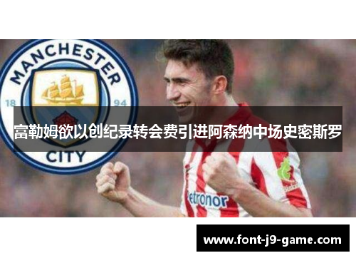 富勒姆欲以创纪录转会费引进阿森纳中场史密斯罗