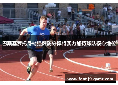 巴斯基罗托身材强健防守悍将实力加持球队核心地位