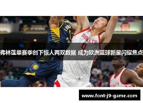 弗林蓬单赛季创下惊人两双数据 成为欧洲篮球新星闪耀焦点