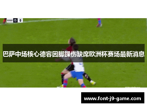 巴萨中场核心德容因脚踝伤缺席欧洲杯赛场最新消息