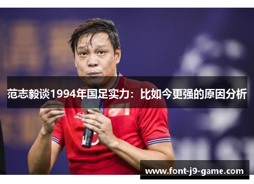 范志毅谈1994年国足实力：比如今更强的原因分析